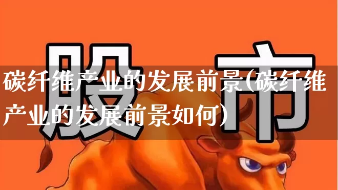 碳纤维产业的发展前景(碳纤维产业的发展前景如何)_https://www.xzdzcjx.com_深交所_第1张