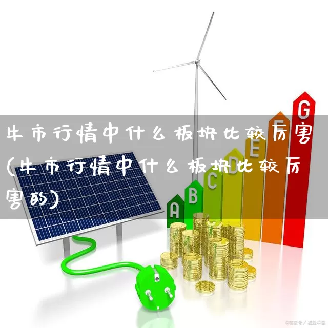 牛市行情中什么板块比较厉害(牛市行情中什么板块比较厉害的)_https://www.xzdzcjx.com_深交所_第1张