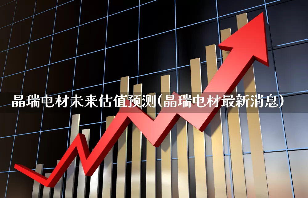 晶瑞电材未来估值预测(晶瑞电材最新消息)_https://www.xzdzcjx.com_深交所_第1张