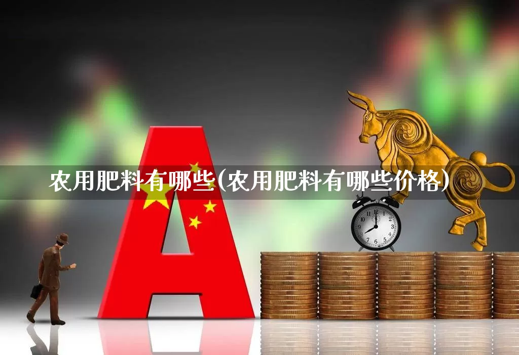 农用肥料有哪些(农用肥料有哪些价格)_https://www.xzdzcjx.com_创业板_第1张