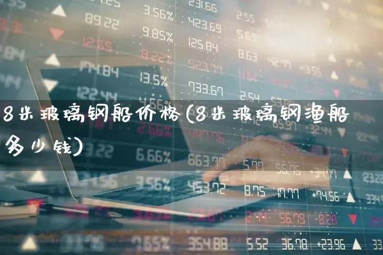 8米玻璃钢船价格(8米玻璃钢渔船多少钱)_https://www.xzdzcjx.com_北交所_第1张