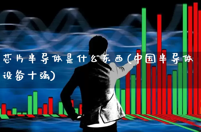 芯片半导体是什么东西(中国半导体设备十强)_https://www.xzdzcjx.com_创业板_第1张