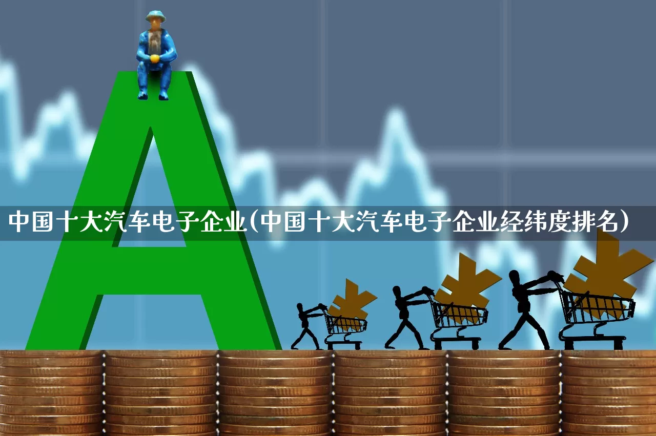 中国十大汽车电子企业(中国十大汽车电子企业经纬度排名)_https://www.xzdzcjx.com_上交所_第1张