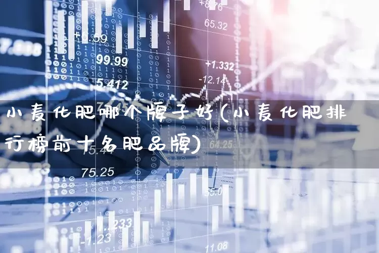 小麦化肥哪个牌子好(小麦化肥排行榜前十名肥品牌)_https://www.xzdzcjx.com_上交所_第1张