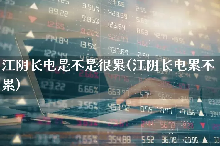 江阴长电是不是很累(江阴长电累不累)_https://www.xzdzcjx.com_北交所_第1张