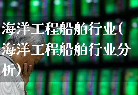海洋工程船舶行业(海洋工程船舶行业分析)_https://www.xzdzcjx.com_深交所_第1张