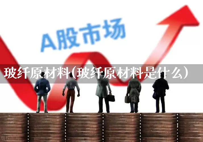 玻纤原材料(玻纤原材料是什么)_https://www.xzdzcjx.com_上交所_第1张