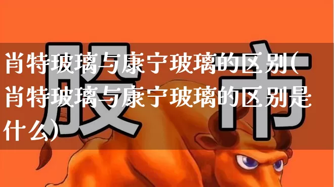 肖特玻璃与康宁玻璃的区别(肖特玻璃与康宁玻璃的区别是什么)_https://www.xzdzcjx.com_深交所_第1张