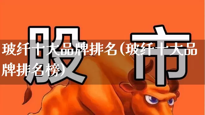 玻纤十大品牌排名(玻纤十大品牌排名榜)_https://www.xzdzcjx.com_上交所_第1张
