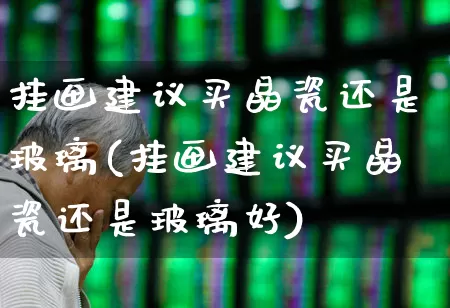 挂画建议买晶瓷还是玻璃(挂画建议买晶瓷还是玻璃好)_https://www.xzdzcjx.com_科创板_第1张