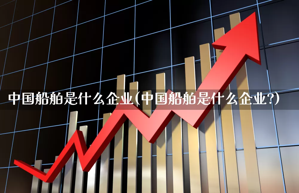 中国船舶是什么企业(中国船舶是什么企业?)_https://www.xzdzcjx.com_创业板_第1张