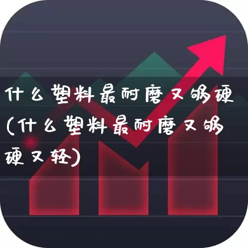 什么塑料最耐磨又够硬(什么塑料最耐磨又够硬又轻)_https://www.xzdzcjx.com_创业板_第1张