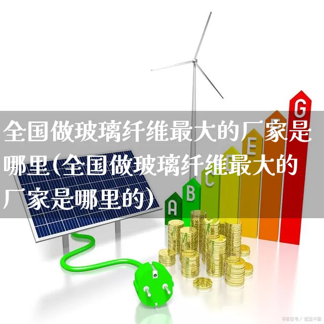 全国做玻璃纤维最大的厂家是哪里(全国做玻璃纤维最大的厂家是哪里的)_https://www.xzdzcjx.com_上交所_第1张