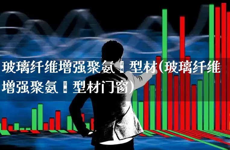 玻璃纤维增强聚氨酯型材(玻璃纤维增强聚氨酯型材门窗)_https://www.xzdzcjx.com_上交所_第1张