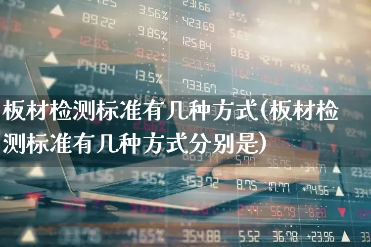 板材检测标准有几种方式(板材检测标准有几种方式分别是)_https://www.xzdzcjx.com_上交所_第1张