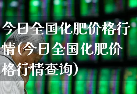 今日全国化肥价格行情(今日全国化肥价格行情查询)_https://www.xzdzcjx.com_创业板_第1张