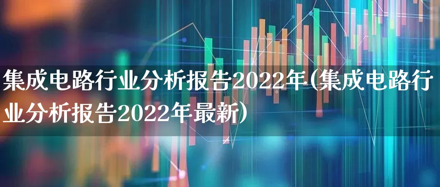 集成电路行业分析报告2022年(集成电路行业分析报告2022年最新)_https://www.xzdzcjx.com_北交所_第1张
