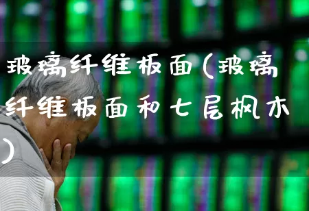 玻璃纤维板面(玻璃纤维板面和七层枫木)_https://www.xzdzcjx.com_深交所_第1张