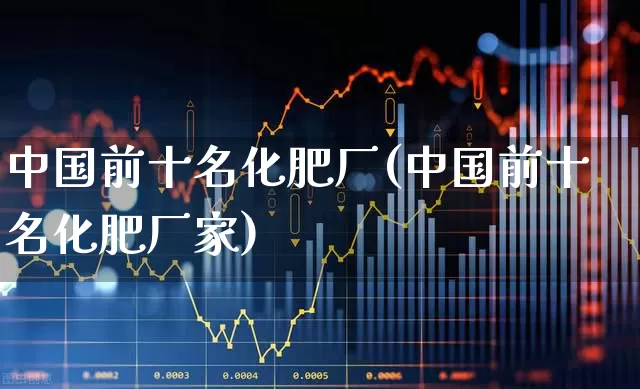 中国前十名化肥厂(中国前十名化肥厂家)_https://www.xzdzcjx.com_北交所_第1张