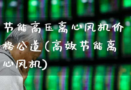 节能高压离心风机价格公道(高效节能离心风机)_https://www.xzdzcjx.com_科创板_第1张