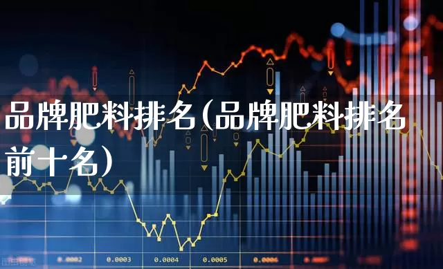 品牌肥料排名(品牌肥料排名前十名)_https://www.xzdzcjx.com_深交所_第1张
