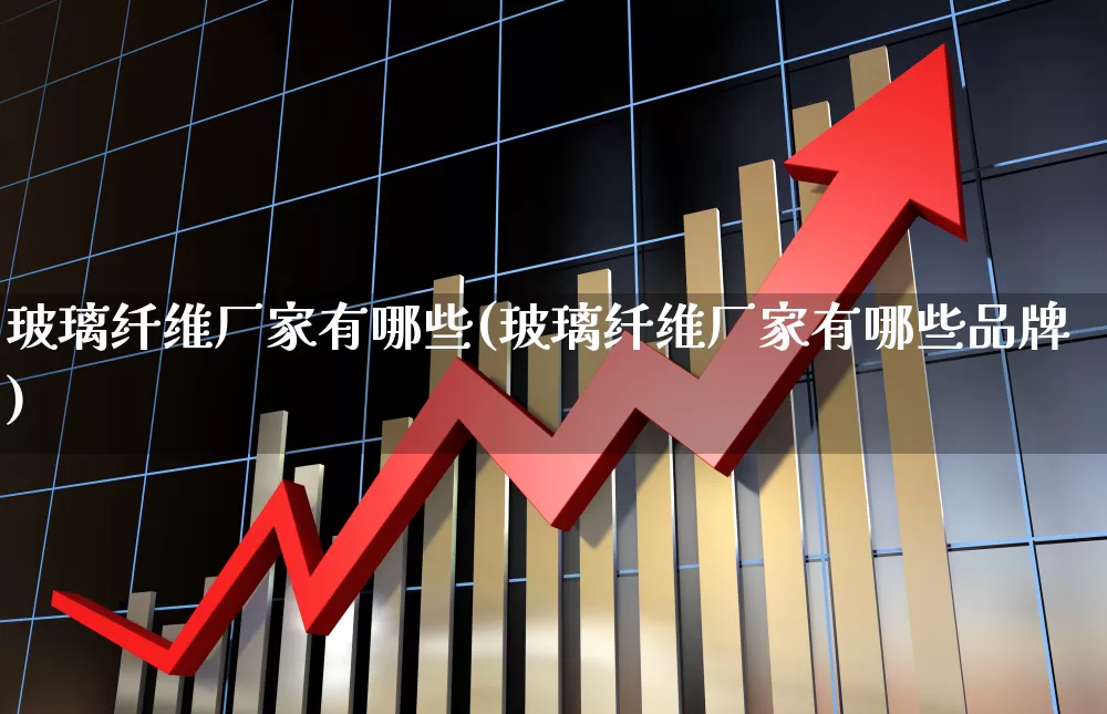 玻璃纤维厂家有哪些(玻璃纤维厂家有哪些品牌)_https://www.xzdzcjx.com_深交所_第1张