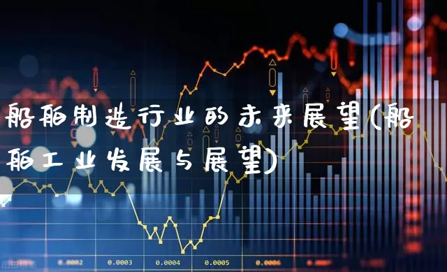 船舶制造行业的未来展望(船舶工业发展与展望)_https://www.xzdzcjx.com_深交所_第1张
