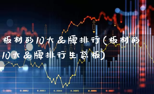 板材的10大品牌排行(板材的10大品牌排行生态板)_https://www.xzdzcjx.com_创业板_第1张