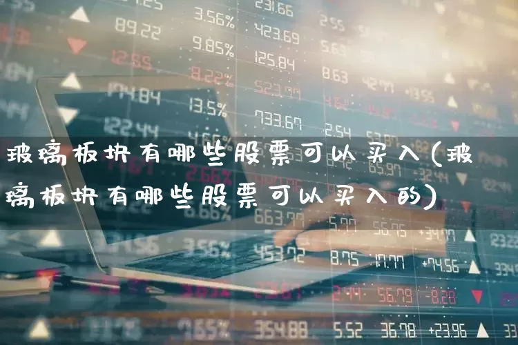 玻璃板块有哪些股票可以买入(玻璃板块有哪些股票可以买入的)_https://www.xzdzcjx.com_北交所_第1张