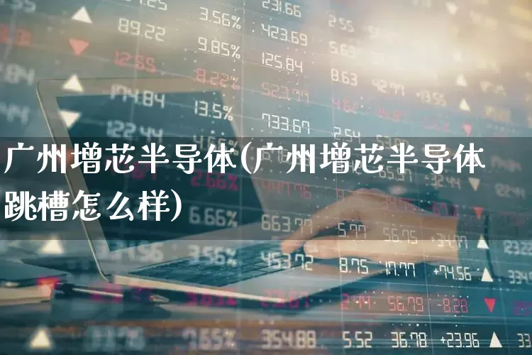 广州增芯半导体(广州增芯半导体跳槽怎么样)_https://www.xzdzcjx.com_创业板_第1张