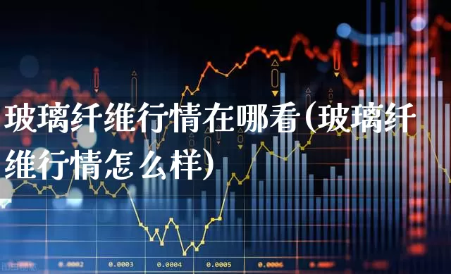 玻璃纤维行情在哪看(玻璃纤维行情怎么样)_https://www.xzdzcjx.com_创业板_第1张