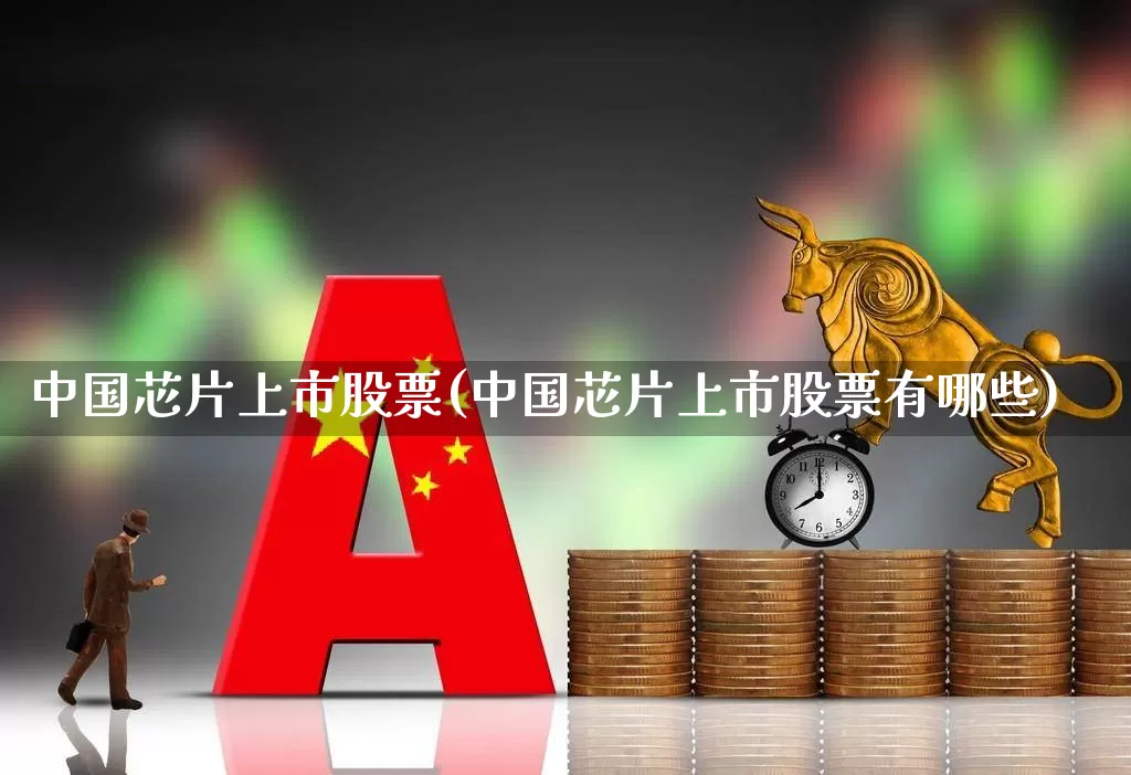 中国芯片上市股票(中国芯片上市股票有哪些)_https://www.xzdzcjx.com_上交所_第1张