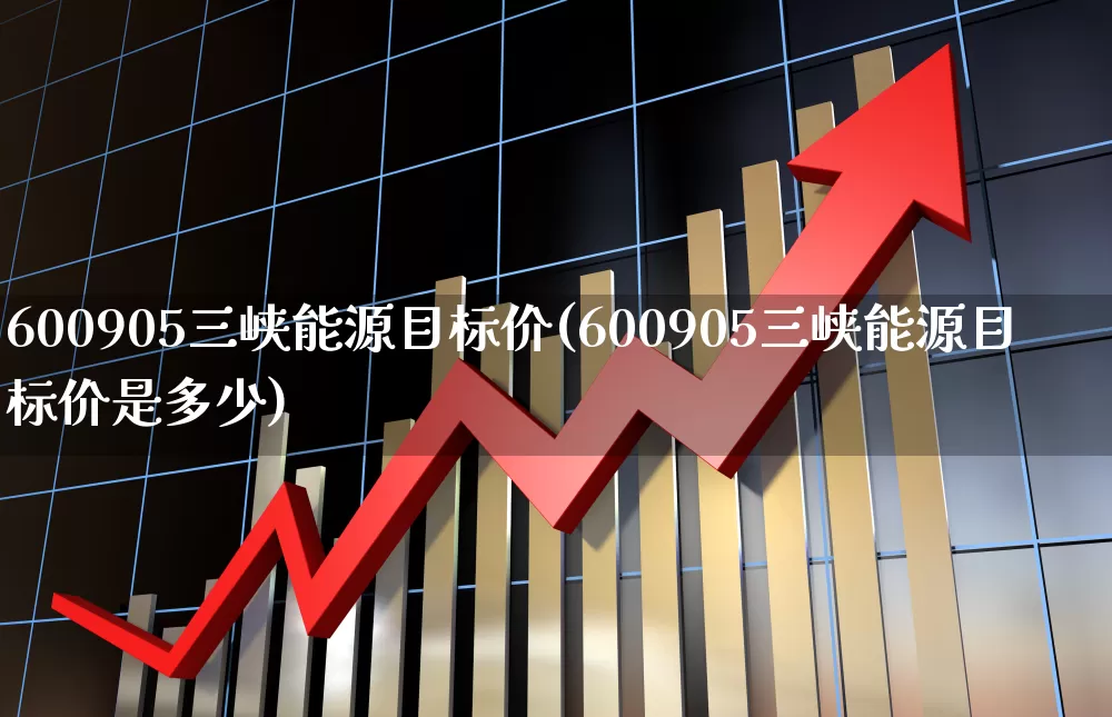600905三峡能源目标价(600905三峡能源目标价是多少)_https://www.xzdzcjx.com_科创板_第1张