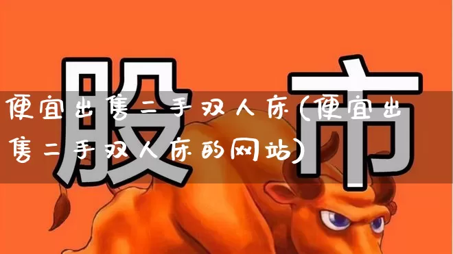便宜出售二手双人床(便宜出售二手双人床的网站)_https://www.xzdzcjx.com_北交所_第1张