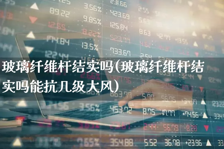 玻璃纤维杆结实吗(玻璃纤维杆结实吗能抗几级大风)_https://www.xzdzcjx.com_创业板_第1张