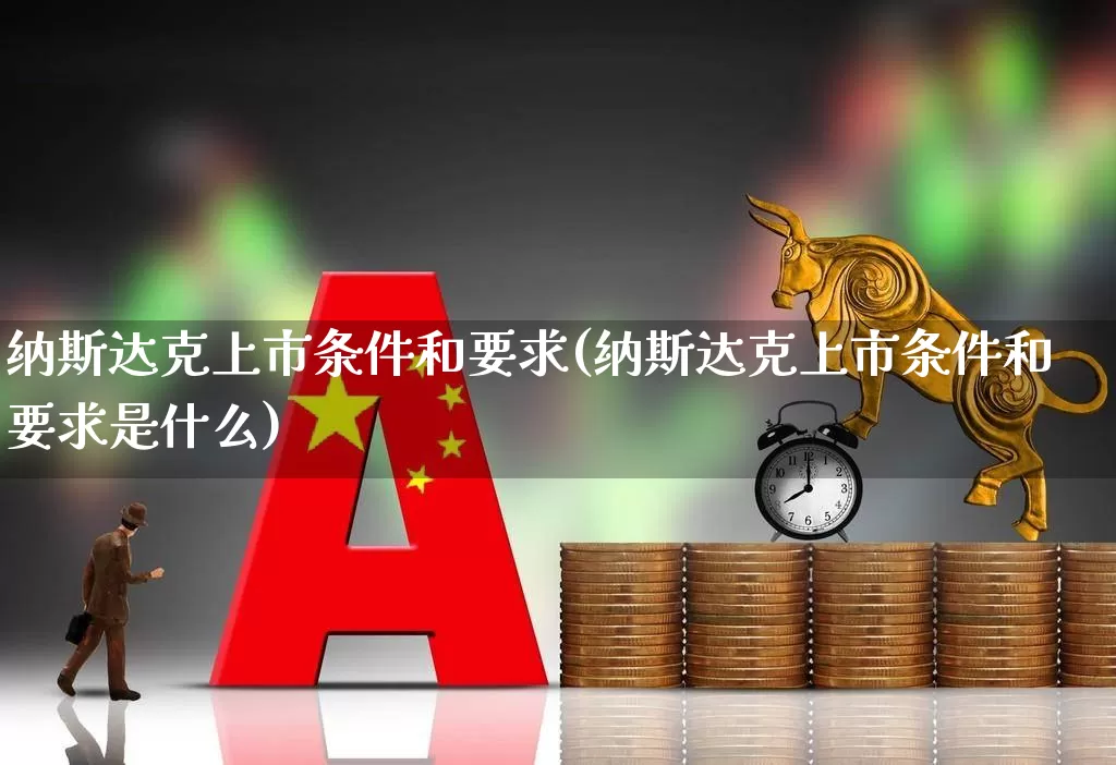 纳斯达克上市条件和要求(纳斯达克上市条件和要求是什么)_https://www.xzdzcjx.com_科创板_第1张