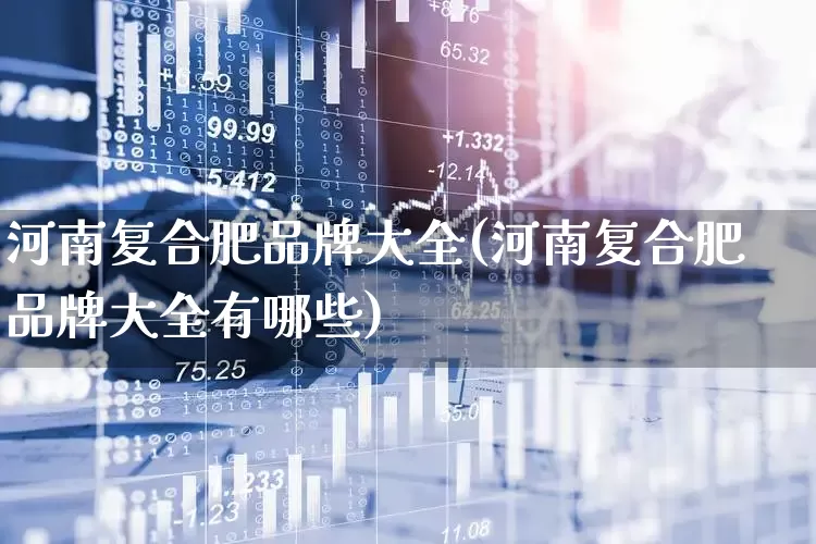 河南复合肥品牌大全(河南复合肥品牌大全有哪些)_https://www.xzdzcjx.com_上交所_第1张