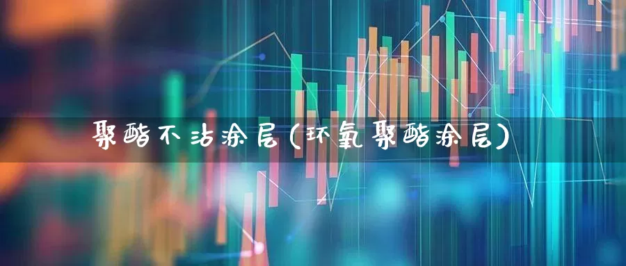 聚酯不沾涂层(环氧聚酯涂层)_https://www.xzdzcjx.com_北交所_第1张