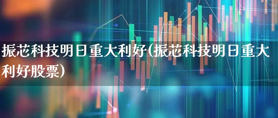 振芯科技明日重大利好(振芯科技明日重大利好股票)_https://www.xzdzcjx.com_北交所_第1张