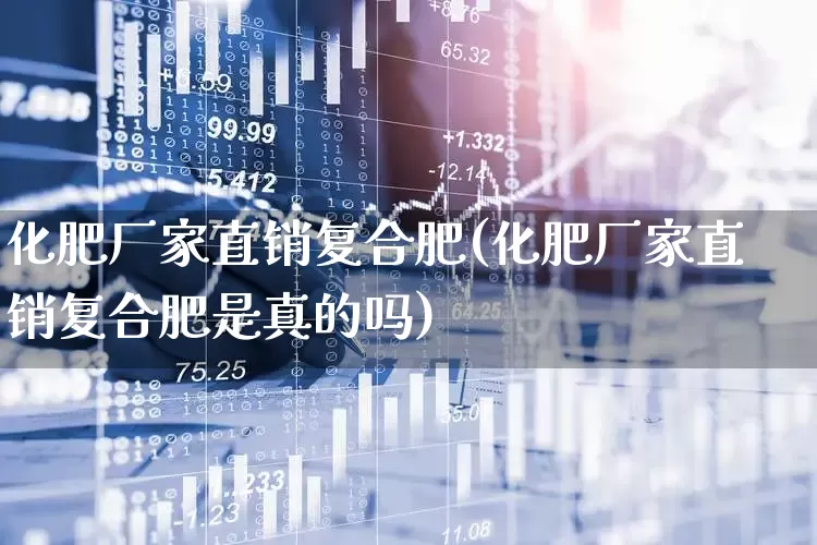 化肥厂家直销复合肥(化肥厂家直销复合肥是真的吗)_https://www.xzdzcjx.com_上交所_第1张