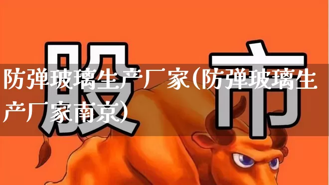 防弹玻璃生产厂家(防弹玻璃生产厂家南京)_https://www.xzdzcjx.com_上交所_第1张