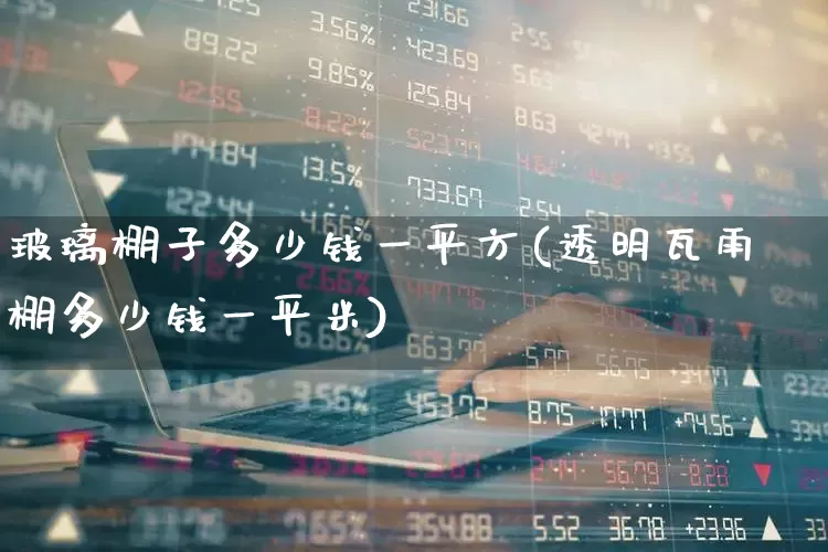 玻璃棚子多少钱一平方(透明瓦雨棚多少钱一平米)_https://www.xzdzcjx.com_科创板_第1张