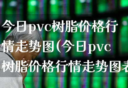 今日pvc树脂价格行情走势图(今日pvc树脂价格行情走势图表)_https://www.xzdzcjx.com_深交所_第1张