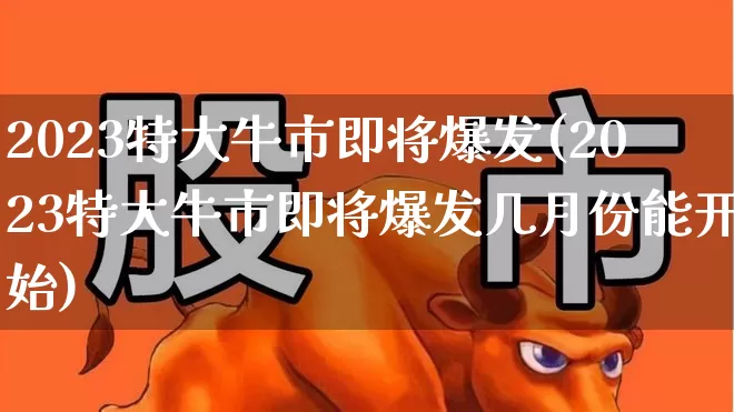 2023特大牛市即将爆发(2023特大牛市即将爆发几月份能开始)_https://www.xzdzcjx.com_北交所_第1张
