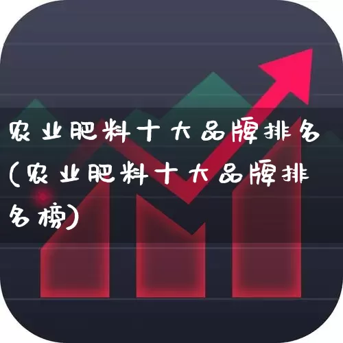 农业肥料十大品牌排名(农业肥料十大品牌排名榜)_https://www.xzdzcjx.com_创业板_第1张