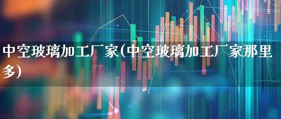 中空玻璃加工厂家(中空玻璃加工厂家那里多)_https://www.xzdzcjx.com_深交所_第1张