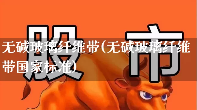 无碱玻璃纤维带(无碱玻璃纤维带国家标准)_https://www.xzdzcjx.com_科创板_第1张