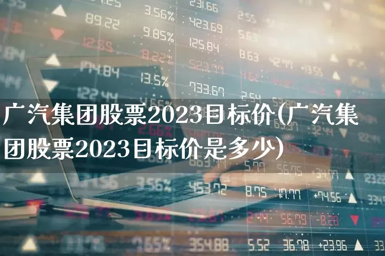 广汽集团股票2023目标价(广汽集团股票2023目标价是多少)_https://www.xzdzcjx.com_创业板_第1张