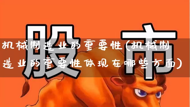 机械制造业的重要性(机械制造业的重要性体现在哪些方面)_https://www.xzdzcjx.com_北交所_第1张
