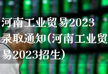 河南工业贸易2023录取通知(河南工业贸易2023招生)_https://www.xzdzcjx.com_北交所_第1张